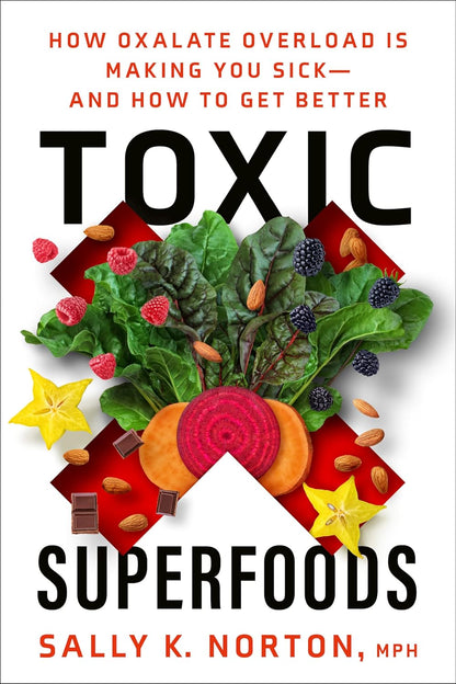 Toxic Superfoods: How Oxalate Overload Is Making You Sick--and How to Get Better